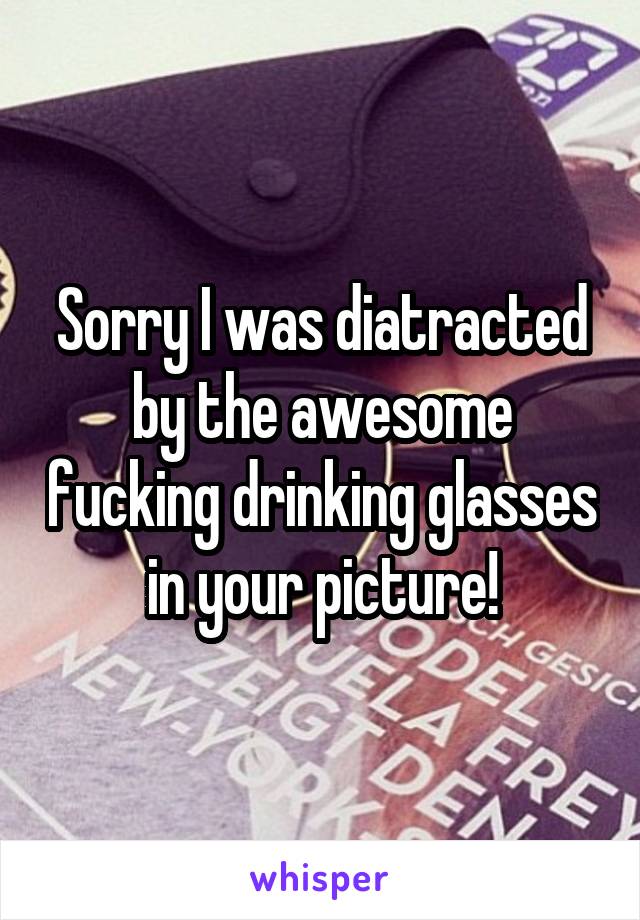 Sorry I was diatracted by the awesome fucking drinking glasses in your picture!