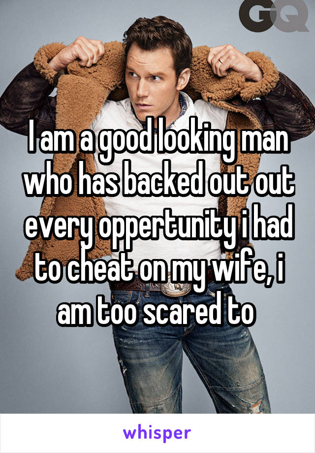 I am a good looking man who has backed out out every oppertunity i had to cheat on my wife, i am too scared to 