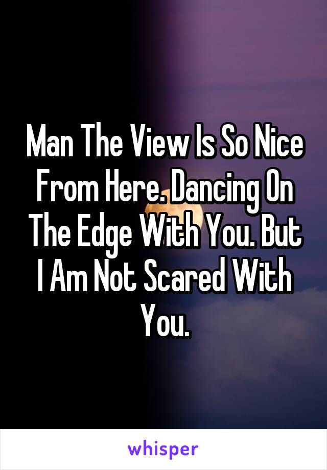 Man The View Is So Nice From Here. Dancing On The Edge With You. But I Am Not Scared With You.