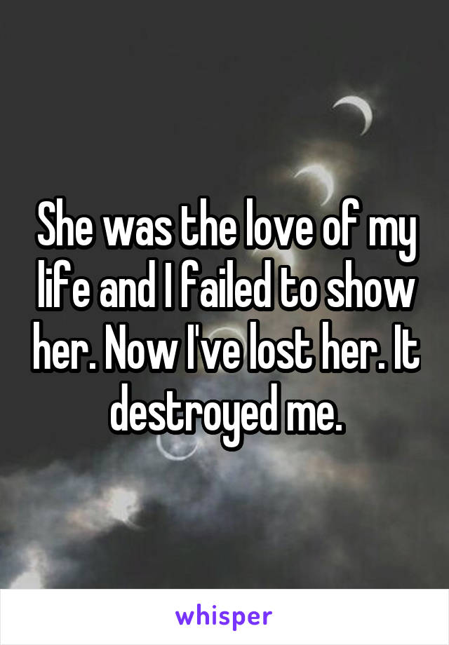 She was the love of my life and I failed to show her. Now I've lost her. It destroyed me.