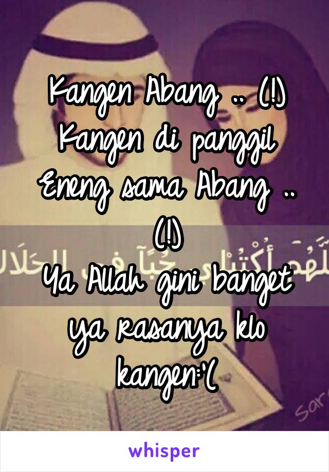 Kangen Abang .. (!)
Kangen di panggil Eneng sama Abang .. (!)
Ya Allah gini banget ya rasanya klo kangen:'(