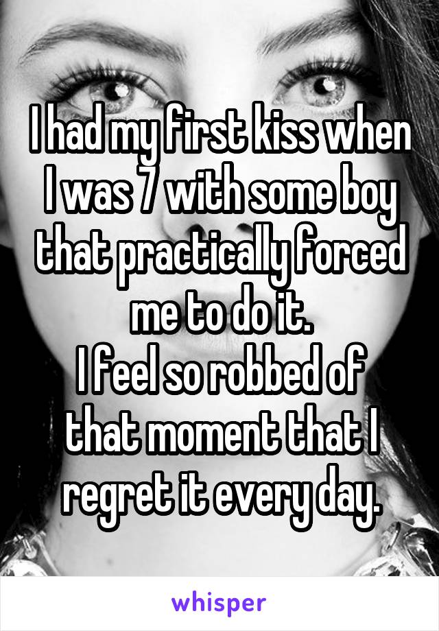 I had my first kiss when I was 7 with some boy that practically forced me to do it.
I feel so robbed of that moment that I regret it every day.