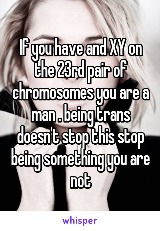 If you have and XY on the 23rd pair of chromosomes you are a man . being trans doesn't stop this stop being something you are not