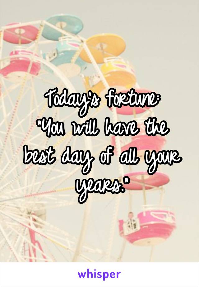 Today's fortune:
"You will have the best day of all your years."