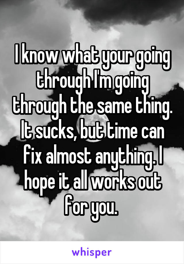 I know what your going through I'm going through the same thing. It sucks, but time can fix almost anything. I hope it all works out for you. 