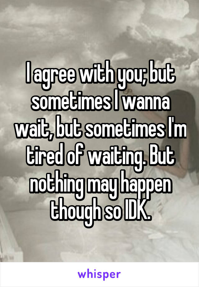 I agree with you; but sometimes I wanna wait, but sometimes I'm tired of waiting. But nothing may happen though so IDK.