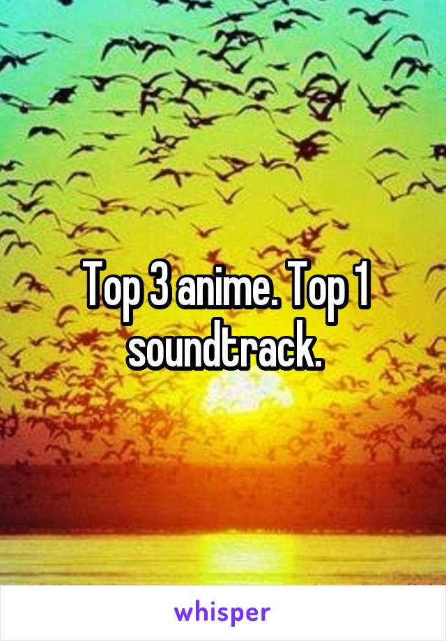 Top 3 anime. Top 1 soundtrack.