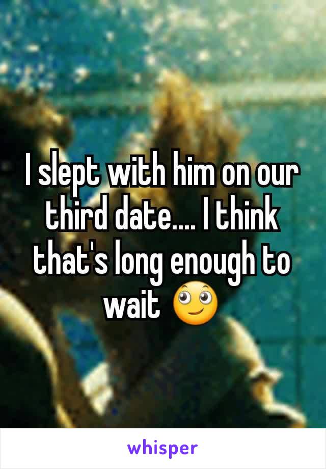 I slept with him on our third date.... I think that's long enough to wait 🙄