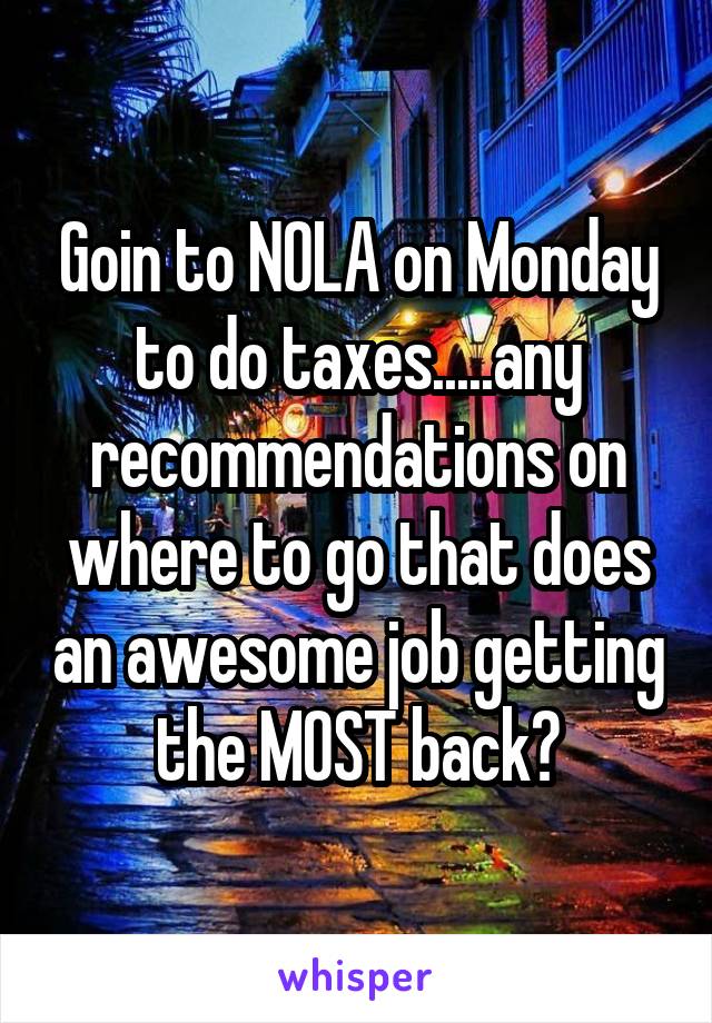 Goin to NOLA on Monday to do taxes.....any recommendations on where to go that does an awesome job getting the MOST back?