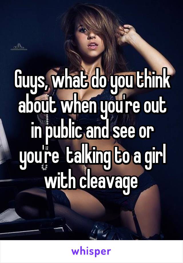 Guys, what do you think about when you're out in public and see or you're  talking to a girl with cleavage 