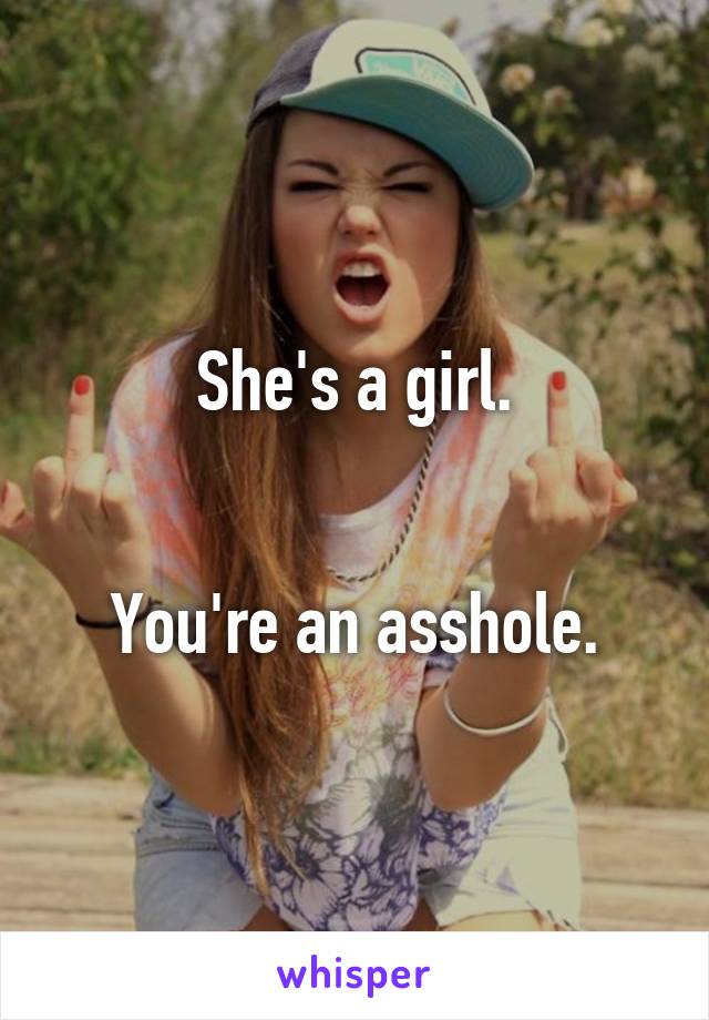 She's a girl.


You're an asshole.