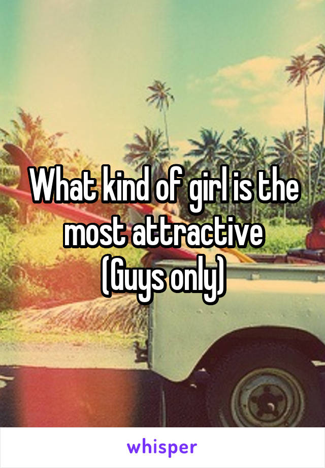 What kind of girl is the most attractive
(Guys only)