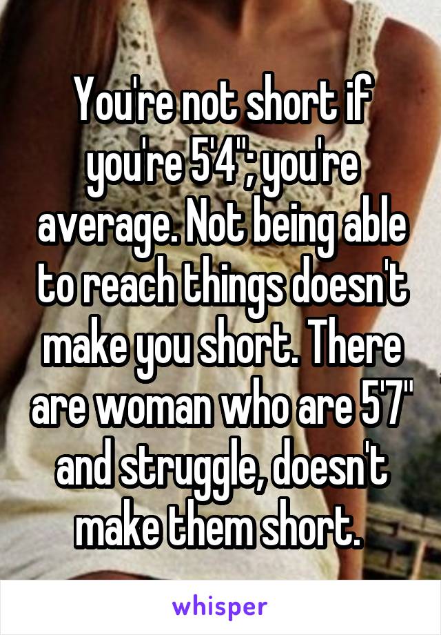 You're not short if you're 5'4"; you're average. Not being able to reach things doesn't make you short. There are woman who are 5'7" and struggle, doesn't make them short. 