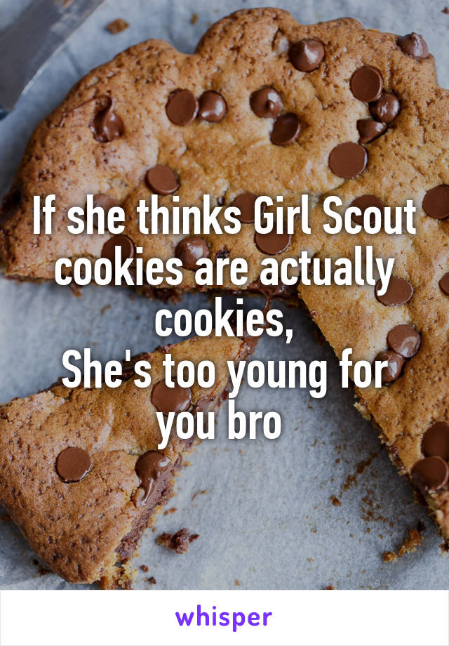 If she thinks Girl Scout cookies are actually cookies,
She's too young for you bro 