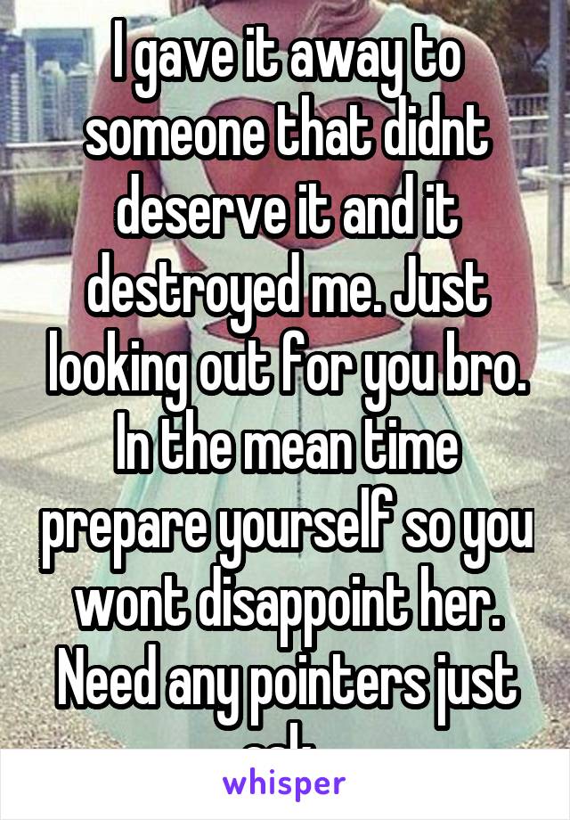 I gave it away to someone that didnt deserve it and it destroyed me. Just looking out for you bro. In the mean time prepare yourself so you wont disappoint her. Need any pointers just ask. 