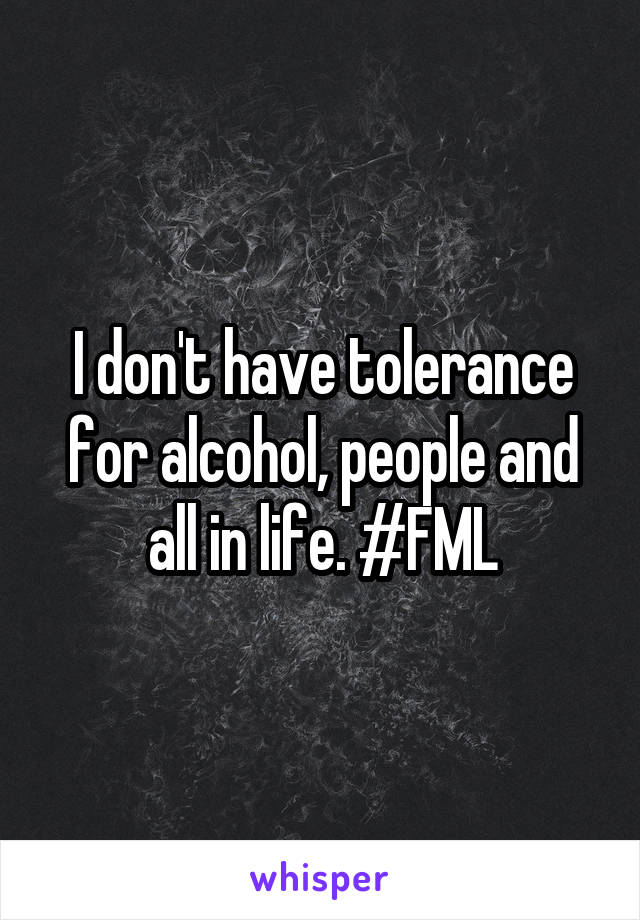 I don't have tolerance for alcohol, people and all in life. #FML