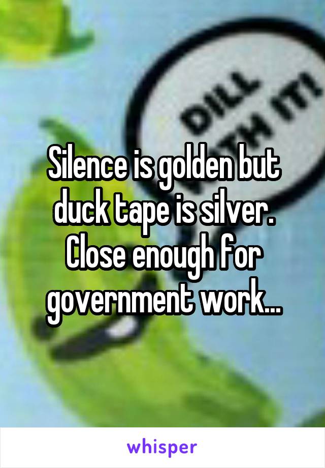 Silence is golden but duck tape is silver. Close enough for government work...