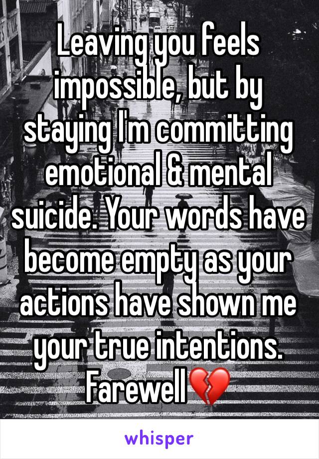 Leaving you feels impossible, but by staying I'm committing emotional & mental suicide. Your words have become empty as your actions have shown me your true intentions. Farewell💔