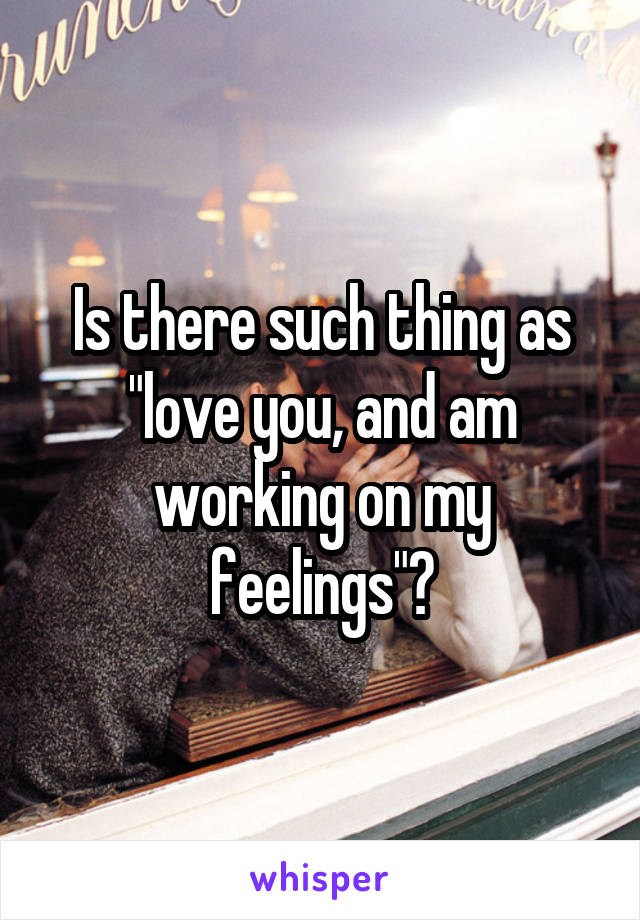 Is there such thing as "love you, and am working on my feelings"?