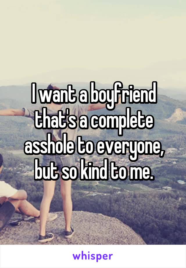 I want a boyfriend that's a complete asshole to everyone, but so kind to me.