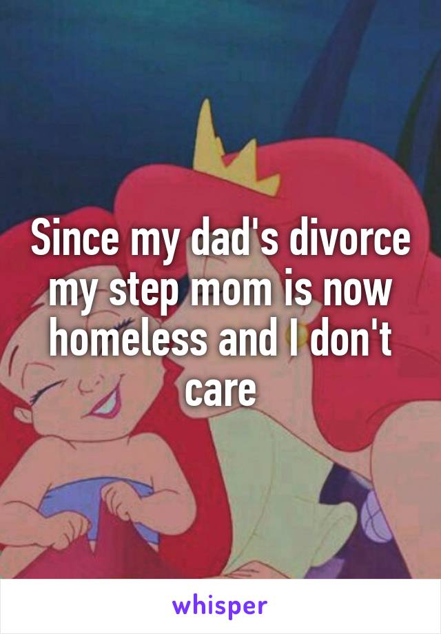 Since my dad's divorce my step mom is now homeless and I don't care