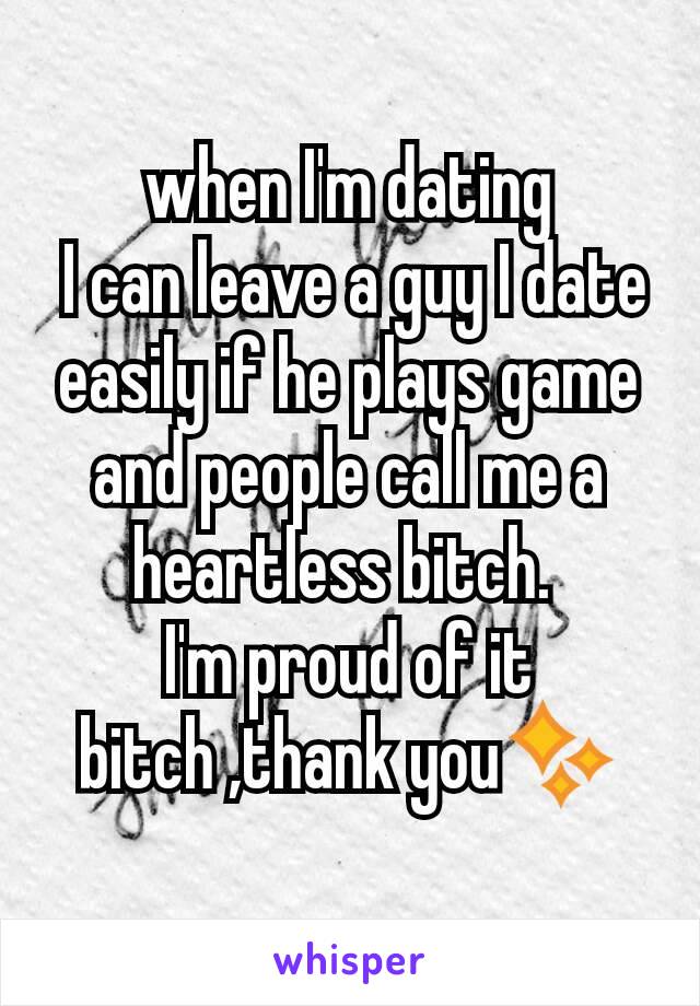 when I'm dating
 I can leave a guy I date easily if he plays game and people call me a heartless bitch. 
 I'm proud of it 
bitch ,thank you✨