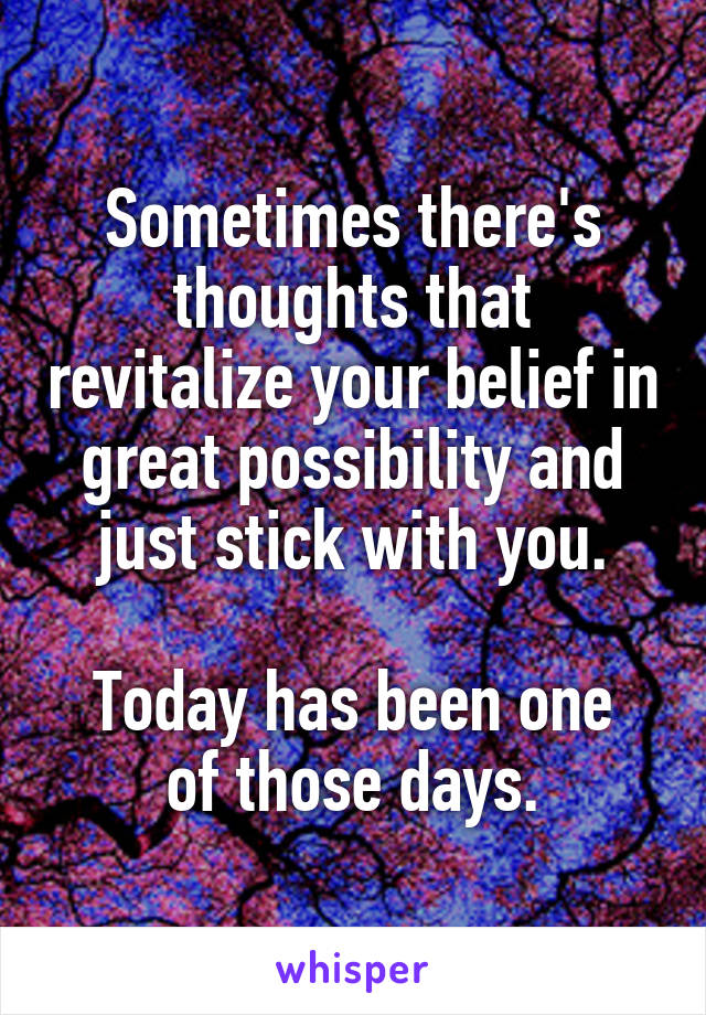 Sometimes there's thoughts that revitalize your belief in great possibility and just stick with you.

Today has been one of those days.