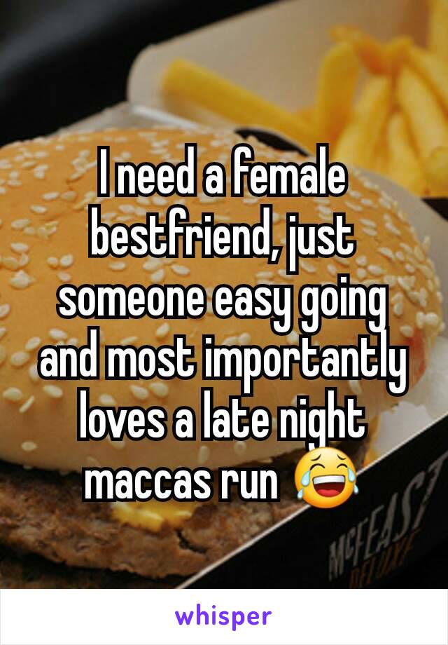 I need a female bestfriend, just someone easy going and most importantly loves a late night maccas run 😂