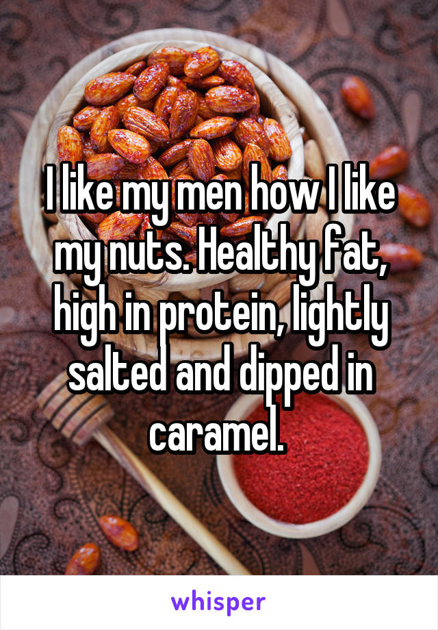 I like my men how I like my nuts. Healthy fat, high in protein, lightly salted and dipped in caramel. 