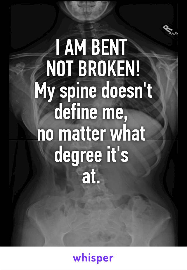 I AM BENT 
NOT BROKEN!
My spine doesn't
define me, 
no matter what 
degree it's 
at. 

