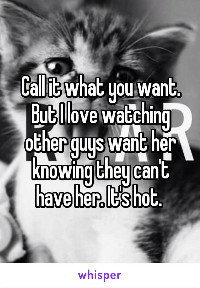 Call it what you want. But I love watching other guys want her knowing they can't have her. It's hot. 