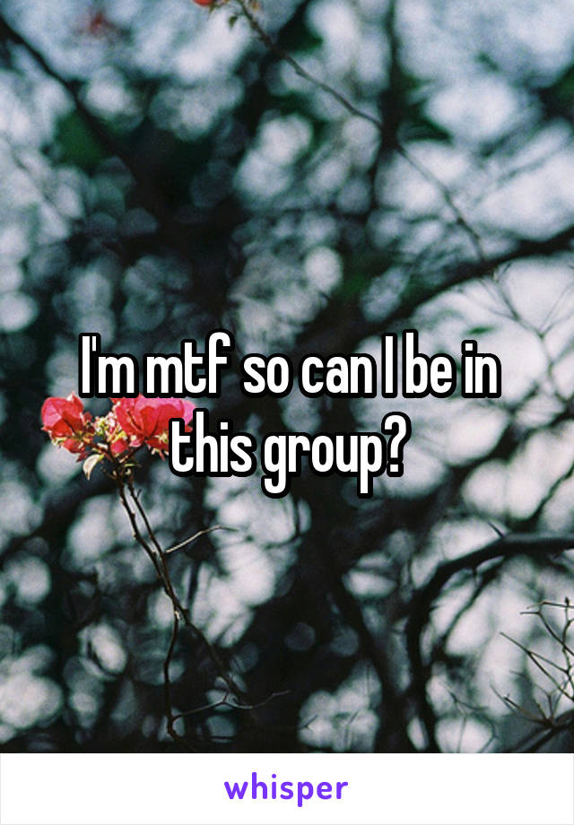 I'm mtf so can I be in this group?