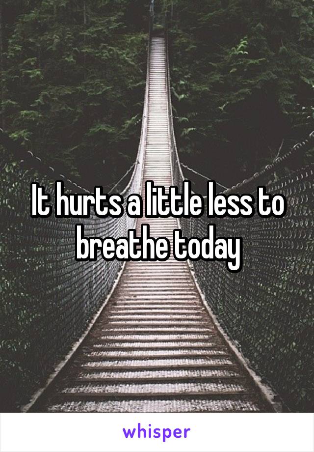 It hurts a little less to breathe today