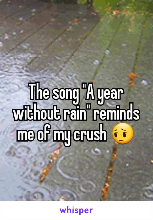 The song "A year without rain" reminds me of my crush 😔