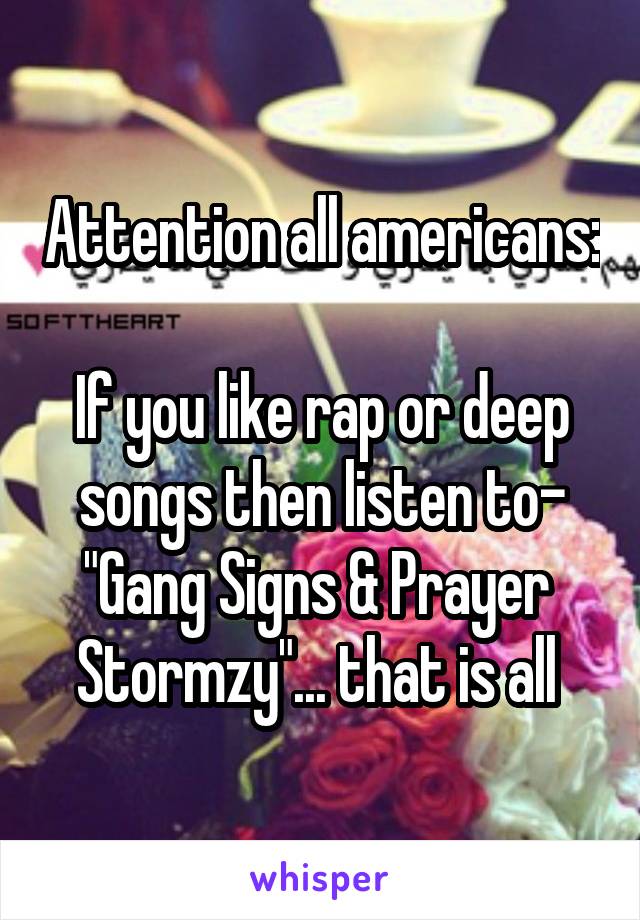 Attention all americans: 
If you like rap or deep songs then listen to-
"Gang Signs & Prayer 
Stormzy"... that is all 