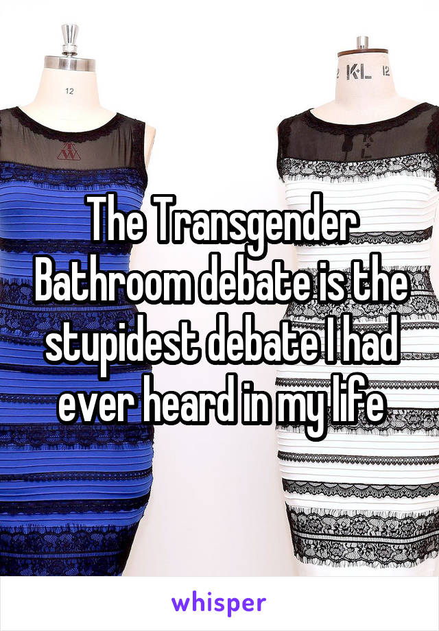 The Transgender Bathroom debate is the stupidest debate I had ever heard in my life