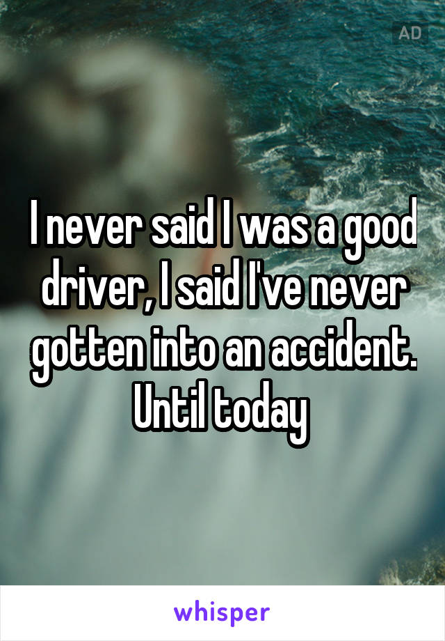 I never said I was a good driver, I said I've never gotten into an accident. Until today 