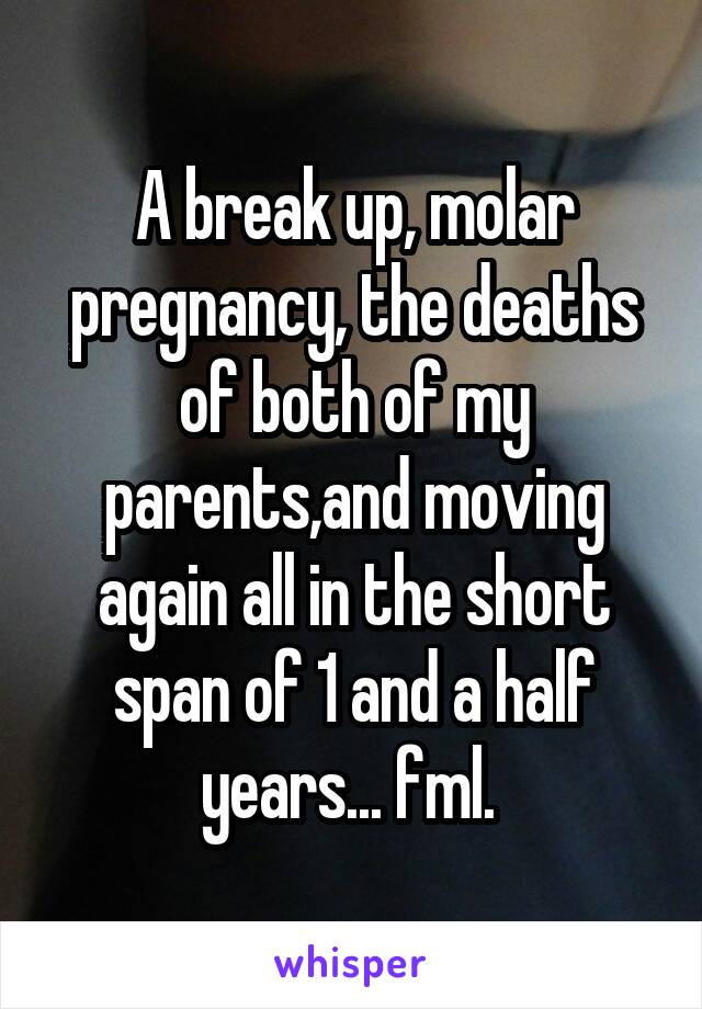 A break up, molar pregnancy, the deaths of both of my parents,and moving again all in the short span of 1 and a half years... fml. 