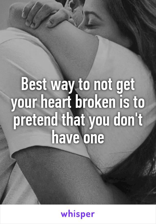 Best way to not get your heart broken is to pretend that you don't have one