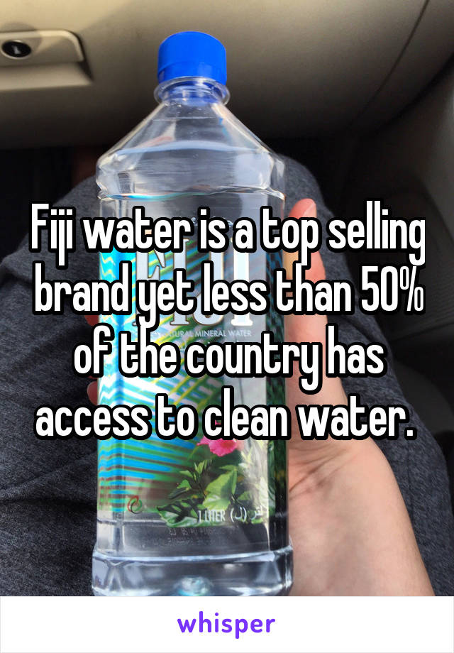 Fiji water is a top selling brand yet less than 50% of the country has access to clean water. 