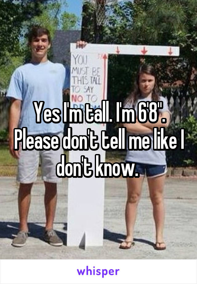 Yes I'm tall. I'm 6'8". Please don't tell me like I don't know. 