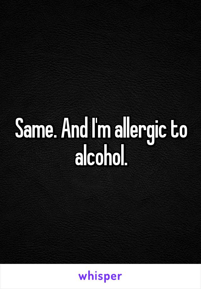 Same. And I'm allergic to alcohol.