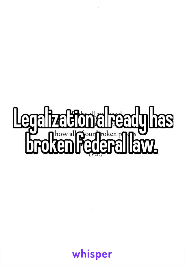 Legalization already has broken federal law. 