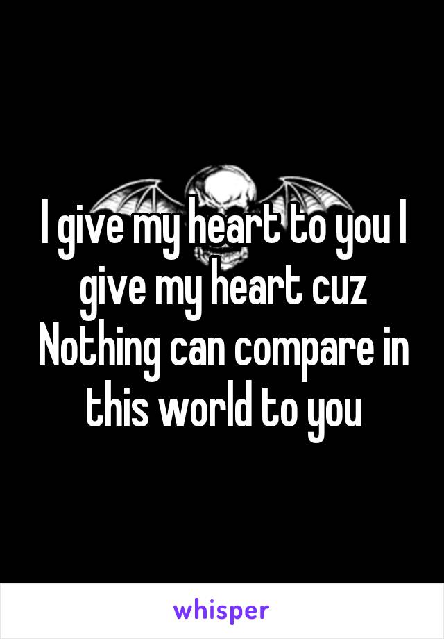 I give my heart to you I give my heart cuz Nothing can compare in this world to you