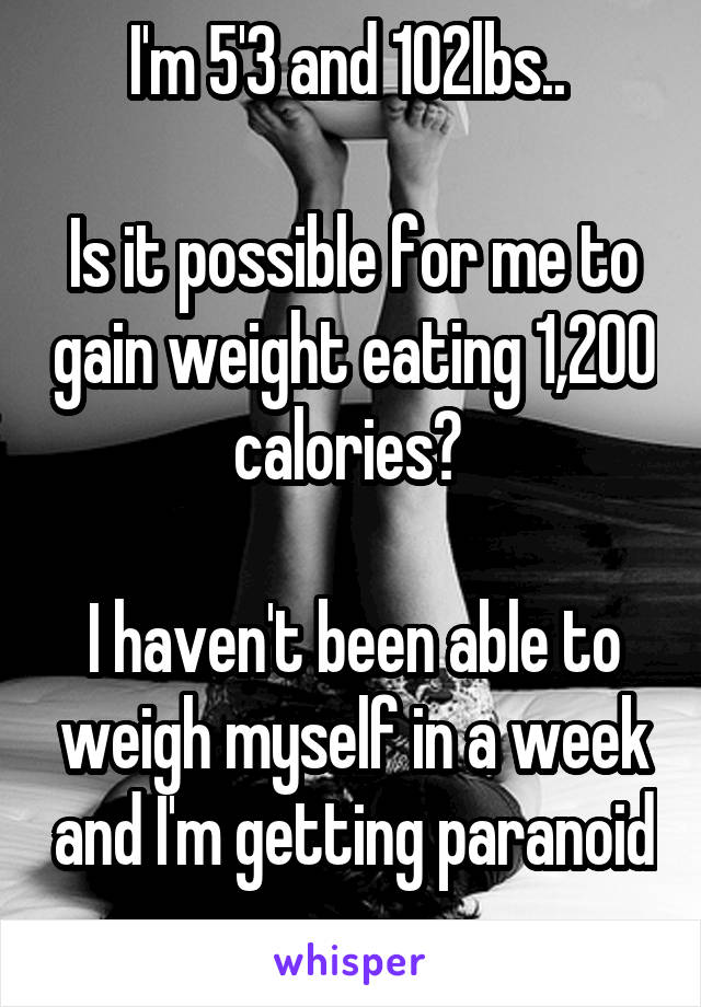 I'm 5'3 and 102lbs.. 

Is it possible for me to gain weight eating 1,200 calories? 

I haven't been able to weigh myself in a week and I'm getting paranoid 