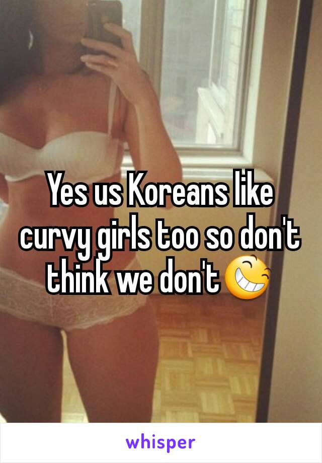 Yes us Koreans like curvy girls too so don't think we don't😆