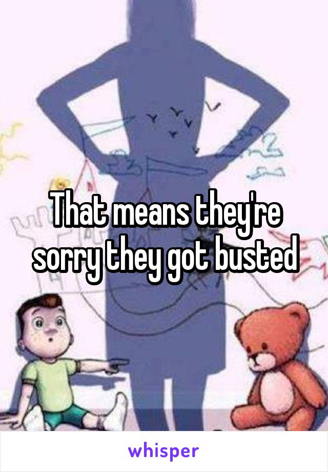 That means they're sorry they got busted