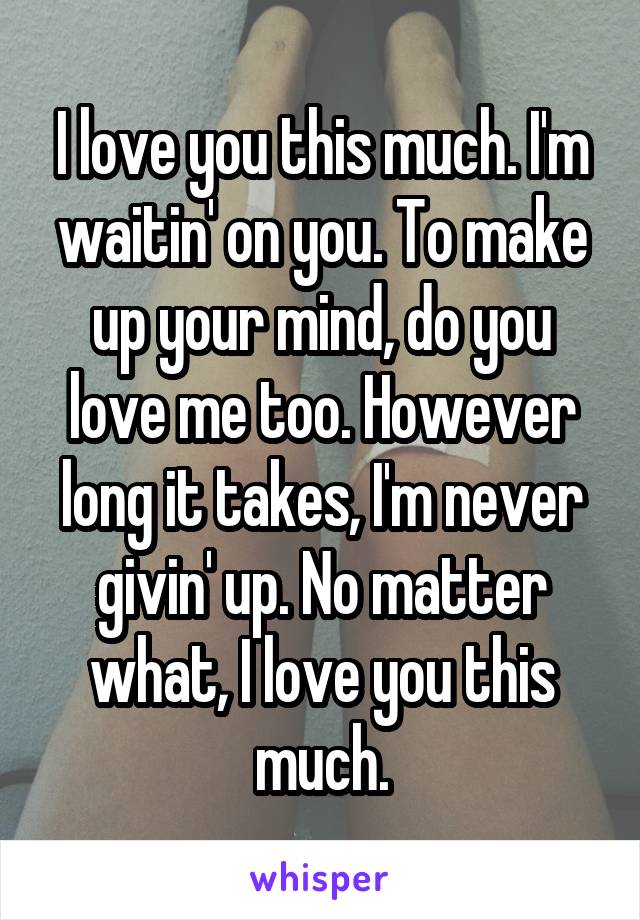 I love you this much. I'm waitin' on you. To make up your mind, do you love me too. However long it takes, I'm never givin' up. No matter what, I love you this much.