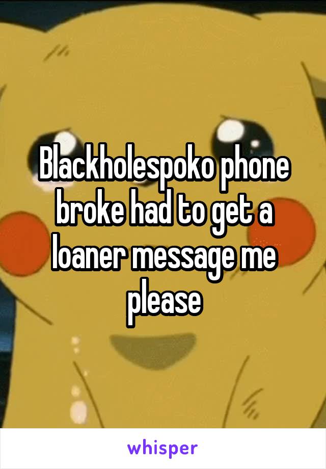 Blackholespoko phone broke had to get a loaner message me please