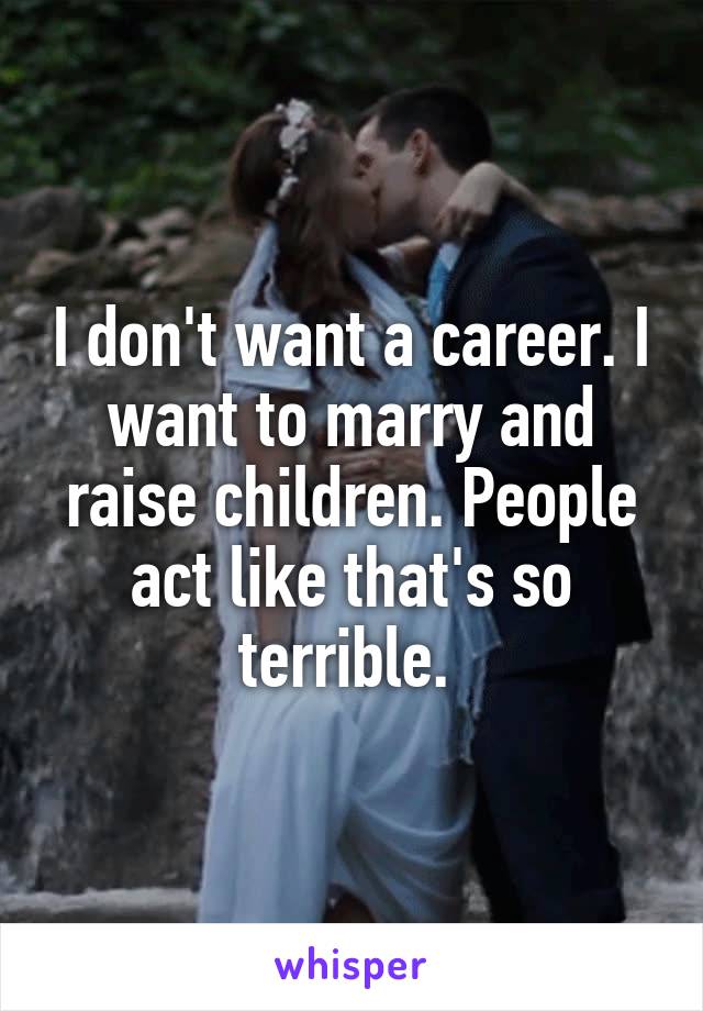 I don't want a career. I want to marry and raise children. People act like that's so terrible. 